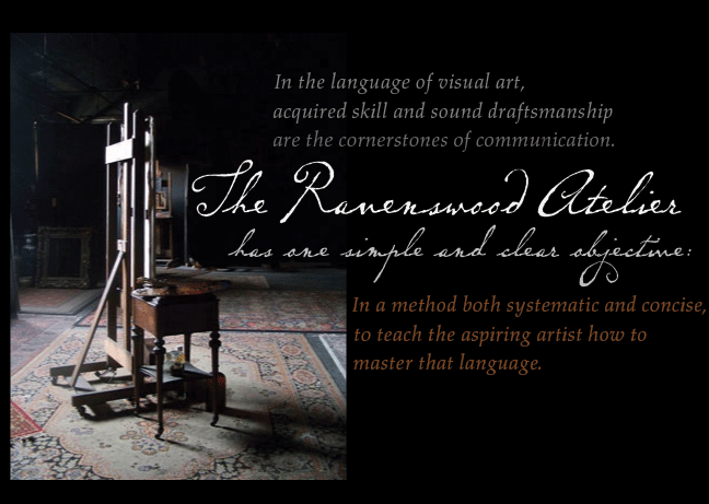 In the language of visual art, acquired skill and sound draftsmanship are the cornerstones of communication. Ravenswood Atelier has one simple and clear objective:In a method both systematic and concise, to teach the aspiring artist how to master that language.